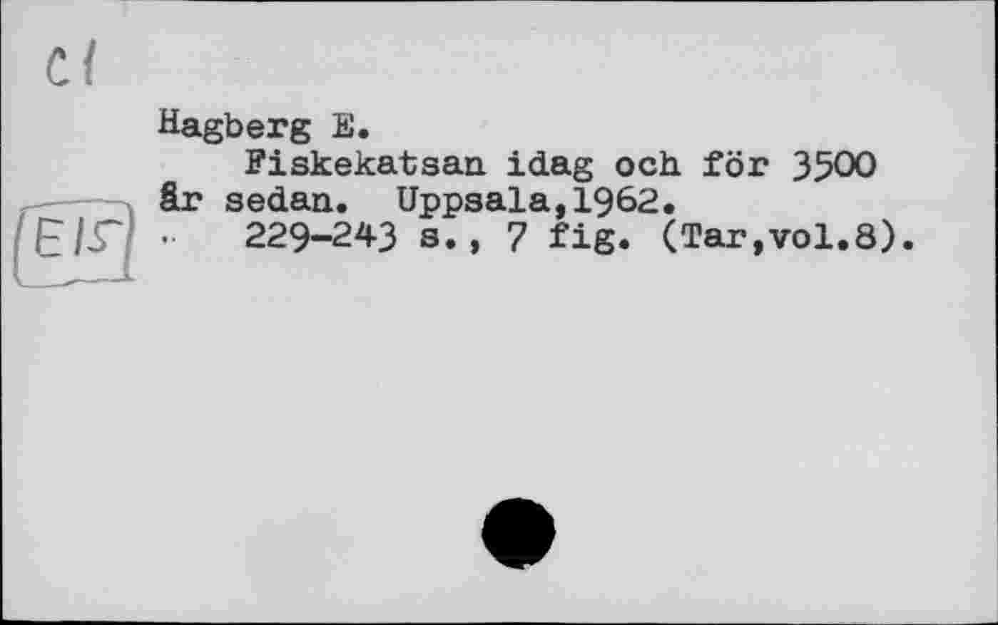 ﻿Hagberg E.
Fiskekatsan idag och för 3500 är sedan. Uppsala,1962.
Е/Г/ 229-243 s. , 7 fig. (Tar,vol.8)